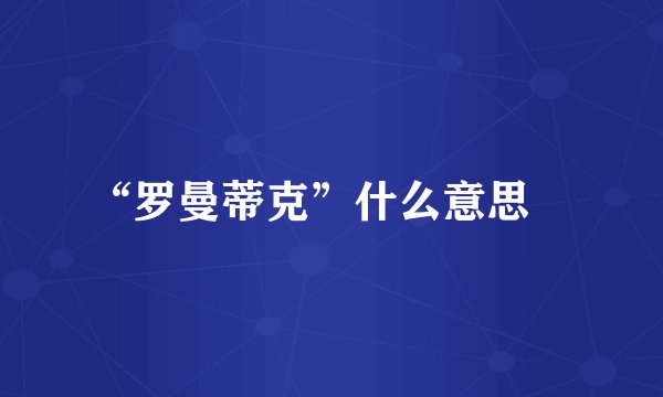 “罗曼蒂克”什么意思﹖