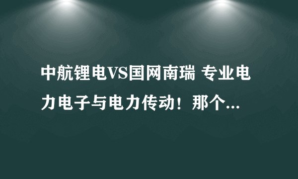 中航锂电VS国网南瑞 专业电力电子与电力传动！那个去哪个发展好一些！前提好好工作！