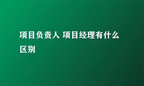 项目负责人 项目经理有什么区别