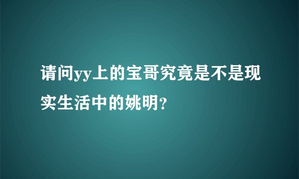 请问yy上的宝哥究竟是不是现实生活中的姚明？