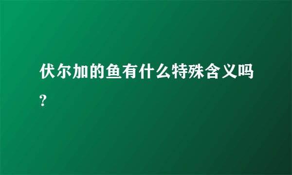伏尔加的鱼有什么特殊含义吗?