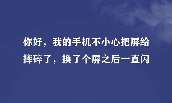 你好，我的手机不小心把屏给摔碎了，换了个屏之后一直闪