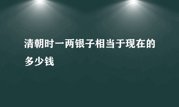 清朝时一两银子相当于现在的多少钱