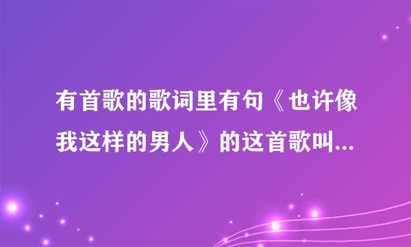 有首歌的歌词里有句《也许像我这样的男人》的这首歌叫什么名字？