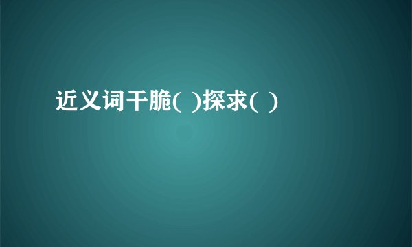 近义词干脆( )探求( )