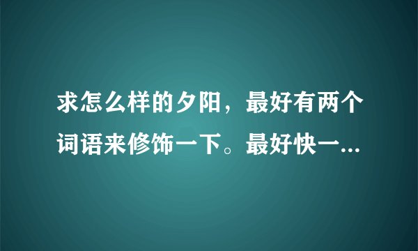 求怎么样的夕阳，最好有两个词语来修饰一下。最好快一点，谢谢啦！
