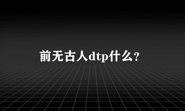 前无古人dtp什么？
