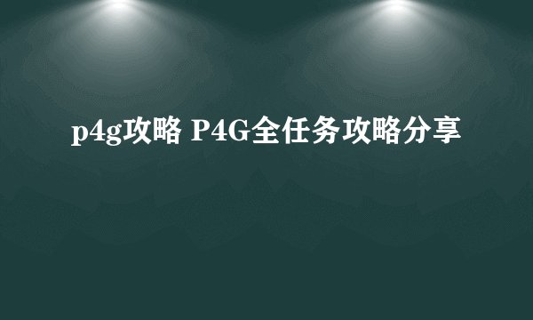 p4g攻略 P4G全任务攻略分享