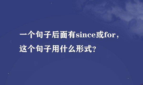 一个句子后面有since或for，这个句子用什么形式？