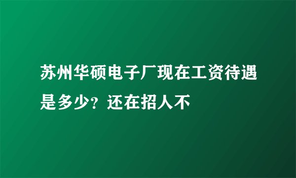 苏州华硕电子厂现在工资待遇是多少？还在招人不