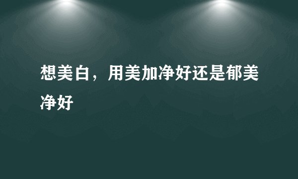 想美白，用美加净好还是郁美净好