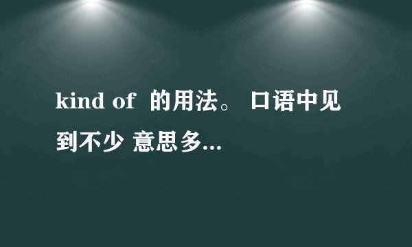 kind of  的用法。 口语中见到不少 意思多样很难理顺。。。？