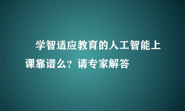 乂学智适应教育的人工智能上课靠谱么？请专家解答