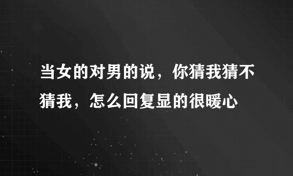当女的对男的说，你猜我猜不猜我，怎么回复显的很暖心