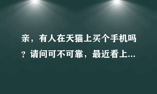 亲，有人在天猫上买个手机吗？请问可不可靠，最近看上了一部手机。感谢亲们的回答