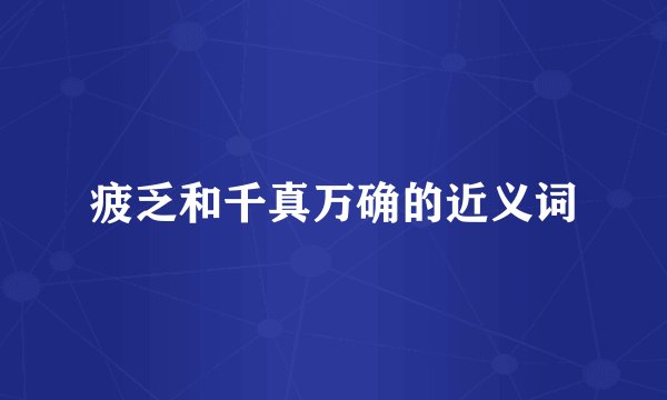 疲乏和千真万确的近义词