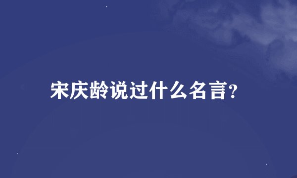 宋庆龄说过什么名言？