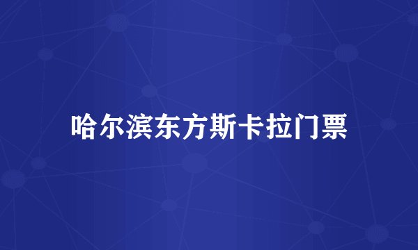 哈尔滨东方斯卡拉门票