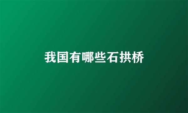我国有哪些石拱桥