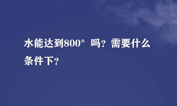 水能达到800°吗？需要什么条件下？