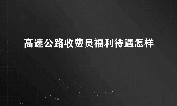 高速公路收费员福利待遇怎样