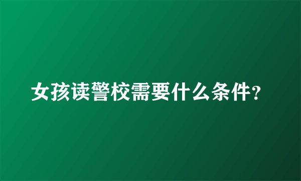 女孩读警校需要什么条件？