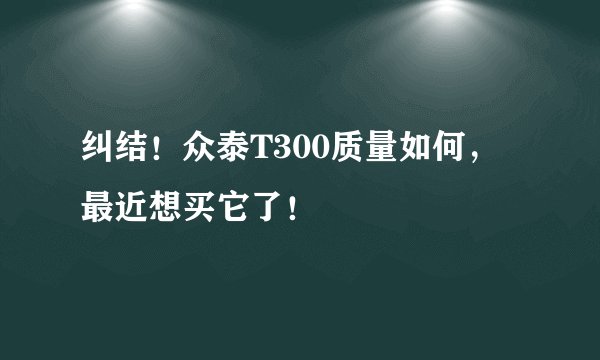 纠结！众泰T300质量如何，最近想买它了！