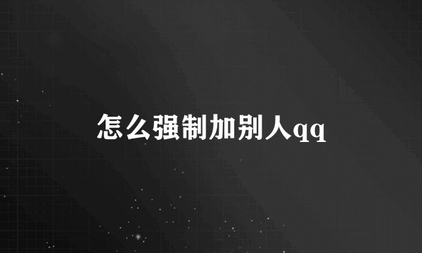 怎么强制加别人qq