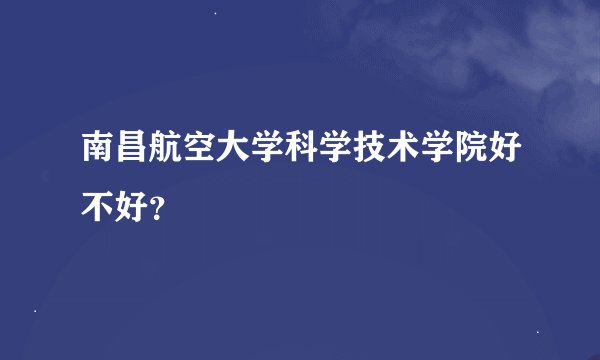 南昌航空大学科学技术学院好不好？