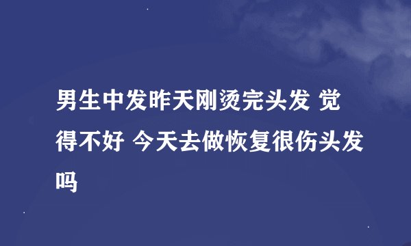 男生中发昨天刚烫完头发 觉得不好 今天去做恢复很伤头发吗