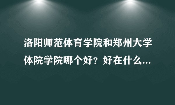 洛阳师范体育学院和郑州大学体院学院哪个好？好在什么地方？具体一点。