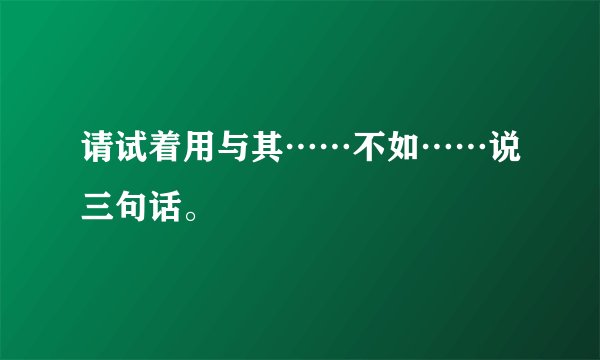 请试着用与其……不如……说三句话。