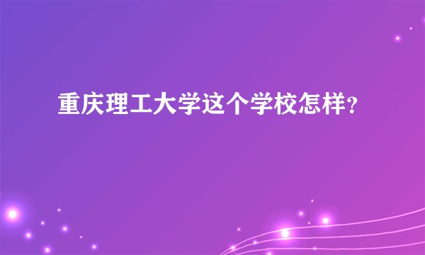 重庆理工大学这个学校怎样？