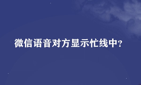 微信语音对方显示忙线中？