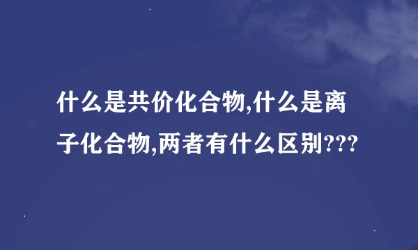 什么是共价化合物,什么是离子化合物,两者有什么区别???
