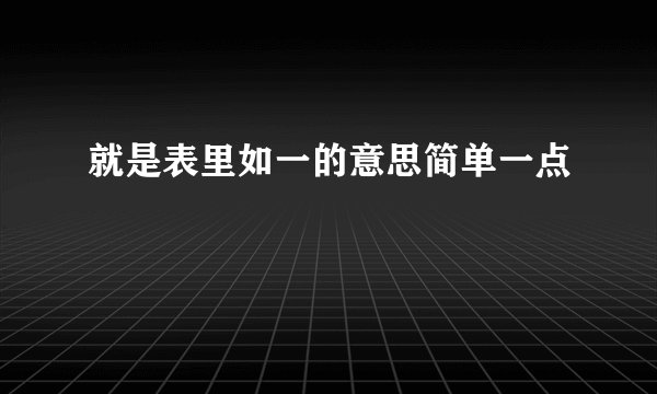 就是表里如一的意思简单一点