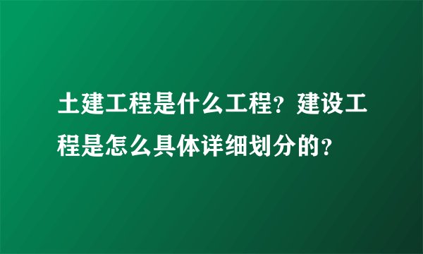 土建工程是什么工程？建设工程是怎么具体详细划分的？