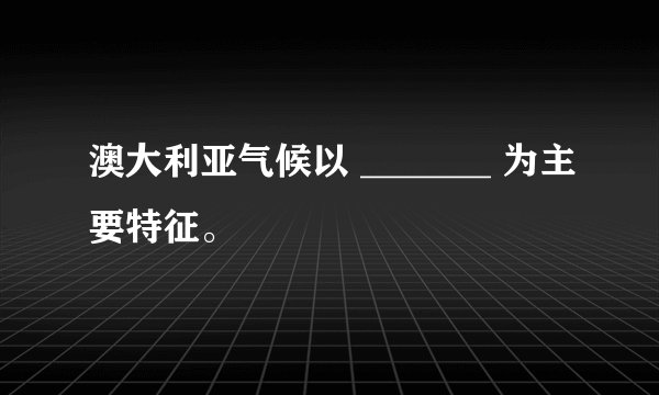 澳大利亚气候以 _______ 为主要特征。