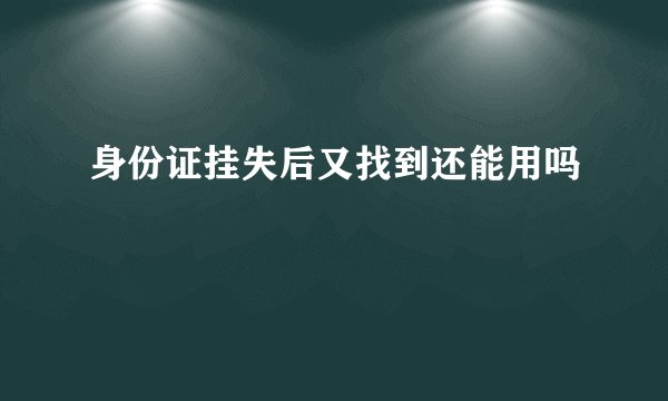 身份证挂失后又找到还能用吗