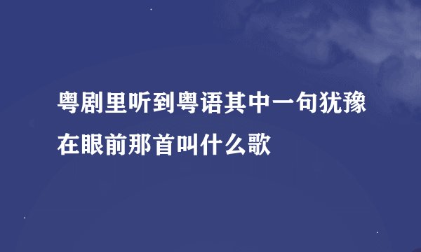 粤剧里听到粤语其中一句犹豫在眼前那首叫什么歌