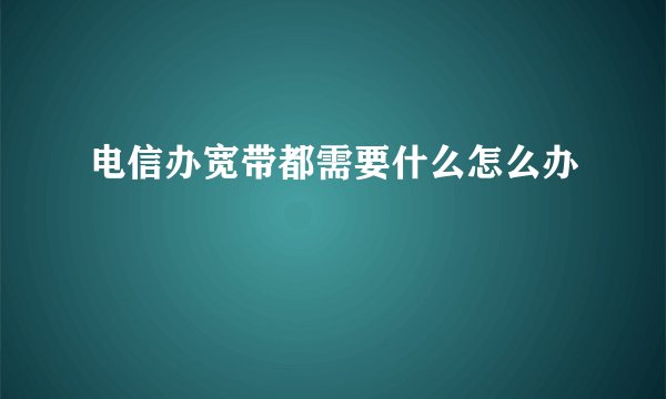 电信办宽带都需要什么怎么办