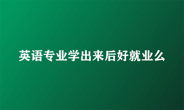 英语专业学出来后好就业么