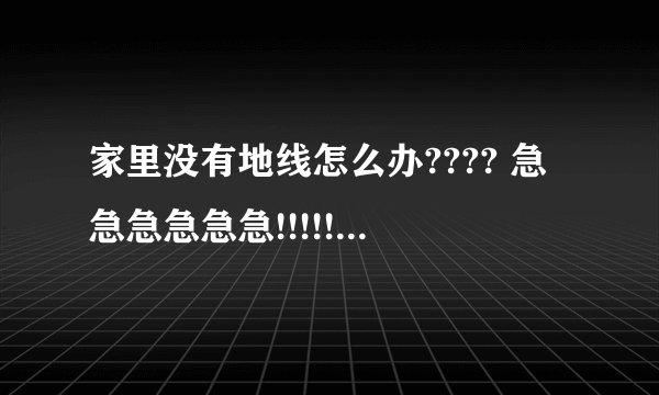 家里没有地线怎么办???? 急急急急急急!!!!!!!!!!!!!!!!!!!!!!