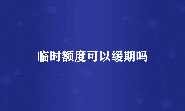 临时额度可以缓期吗