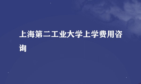 上海第二工业大学上学费用咨询