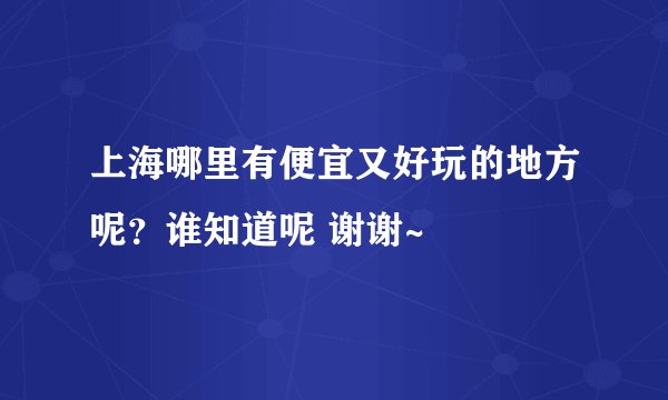 上海哪里有便宜又好玩的地方呢？谁知道呢 谢谢~