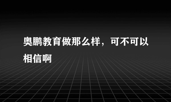 奥鹏教育做那么样，可不可以相信啊