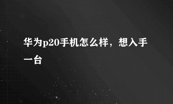 华为p20手机怎么样,想入手一台