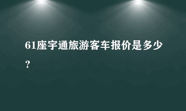 61座宇通旅游客车报价是多少?