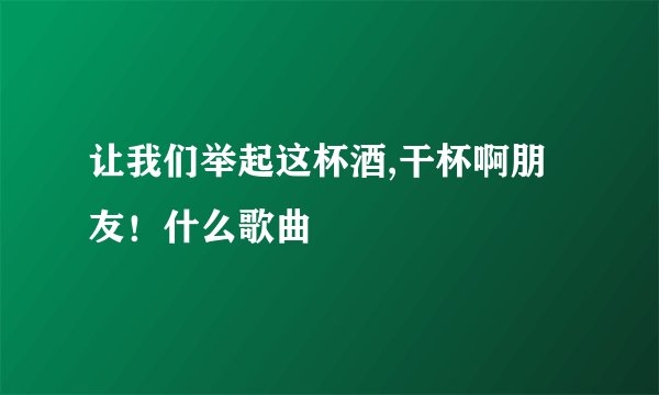 让我们举起这杯酒,干杯啊朋友！什么歌曲